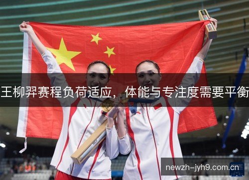 王柳羿赛程负荷适应，体能与专注度需要平衡