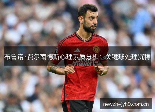 布鲁诺·费尔南德斯心理素质分析:关键球处理沉稳 布鲁诺·费尔南德斯心理素质分析:关键球处理沉稳