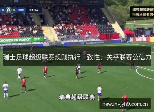 瑞士足球超级联赛规则执行一致性,关乎联赛公信力 瑞士足球超级联赛规则执行一致性,关乎联赛公信力