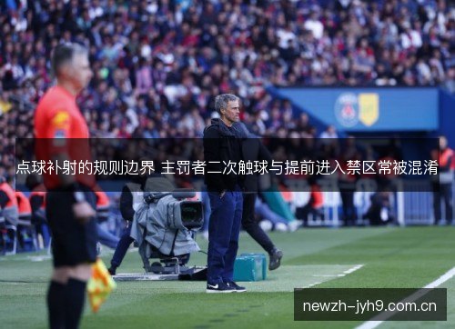 点球补射的规则边界 主罚者二次触球与提前进入禁区常被混淆
