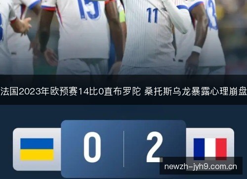 法国2023年欧预赛14比0直布罗陀 桑托斯乌龙暴露心理崩盘 法国2023年欧预赛14比0直布罗陀 桑托斯乌龙暴露心理崩盘